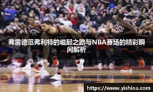 弗雷德范弗利特的崛起之路与NBA赛场的精彩瞬间解析