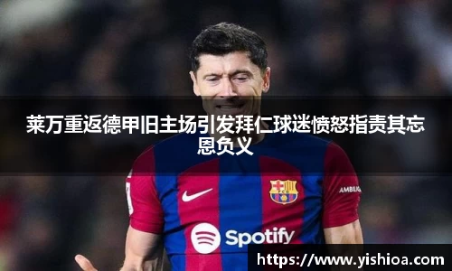 莱万重返德甲旧主场引发拜仁球迷愤怒指责其忘恩负义
