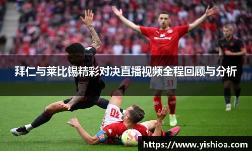 拜仁与莱比锡精彩对决直播视频全程回顾与分析